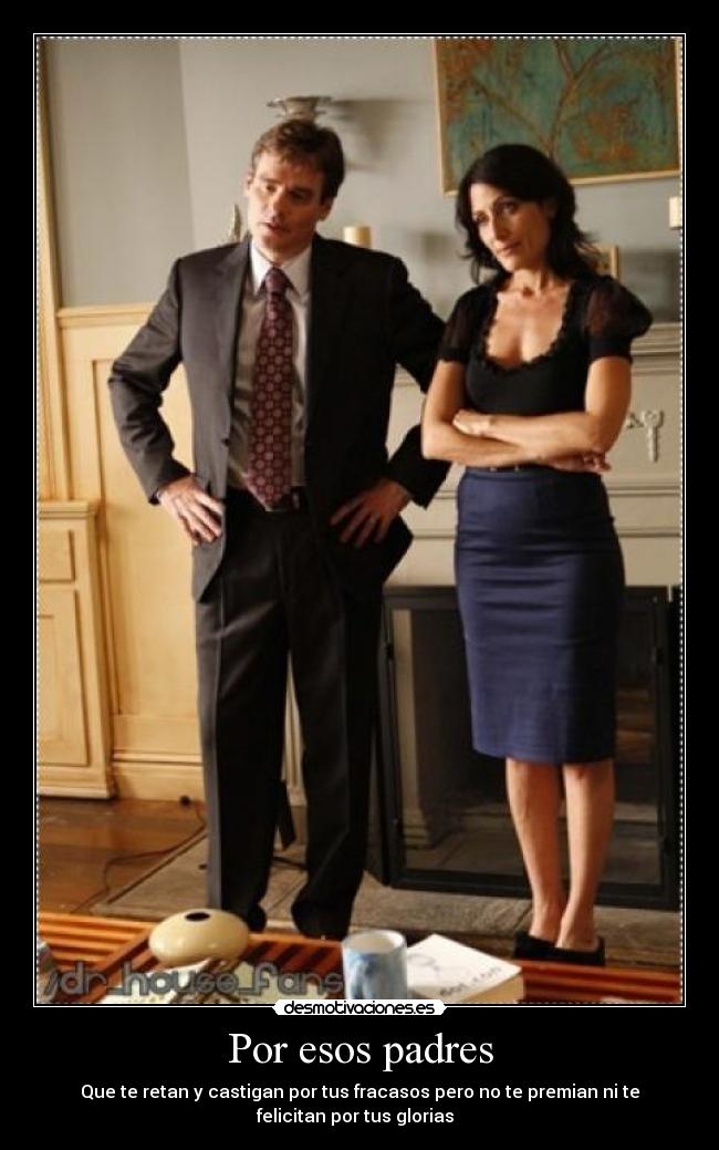 Por esos padres - Que te retan y castigan por tus fracasos pero no te premian ni te
felicitan por tus glorias