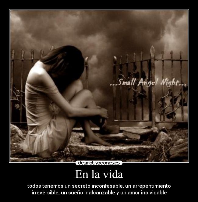En la vida - todos tenemos un secreto inconfesable, un arrepentimiento
irreversible, un sueño inalcanzable y un amor inolvidable
