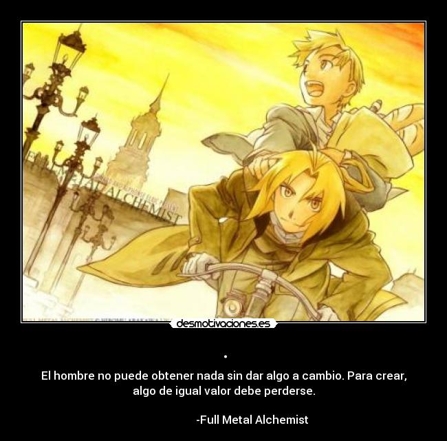 . - El hombre no puede obtener nada sin dar algo a cambio. Para crear,
algo de igual valor debe perderse.
-Full Metal Alchemist