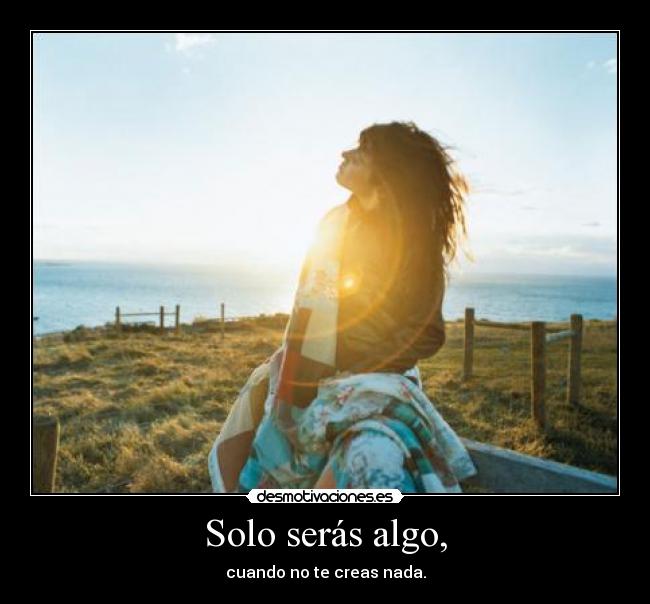 Solo serás algo, - cuando no te creas nada.