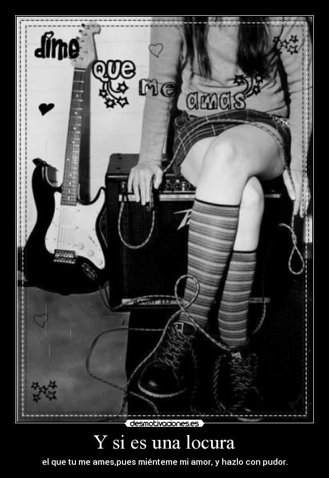 Y si es una locura - el que tu me ames,pues miénteme mi amor, y hazlo con pudor.