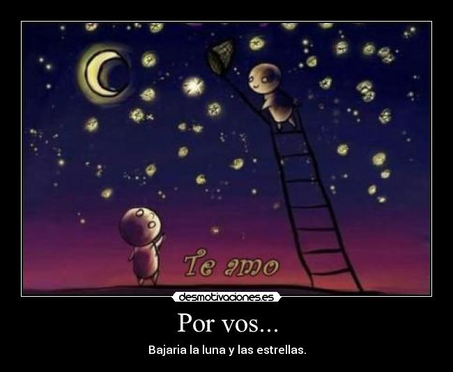 Por vos... - Bajaria la luna y las estrellas.