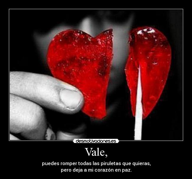 Vale, - puedes romper todas las piruletas que quieras,
pero deja a mi corazón en paz.