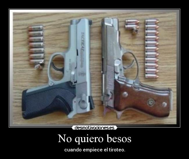 No quiero besos - cuando empiece el tiroteo.