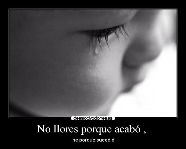 No llores porque acabó , - rie porque sucedió