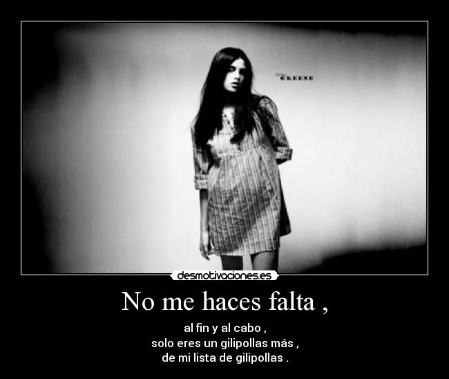 No me haces falta , - al fin y al cabo ,
solo eres un gilipollas más ,
de mi lista de gilipollas .