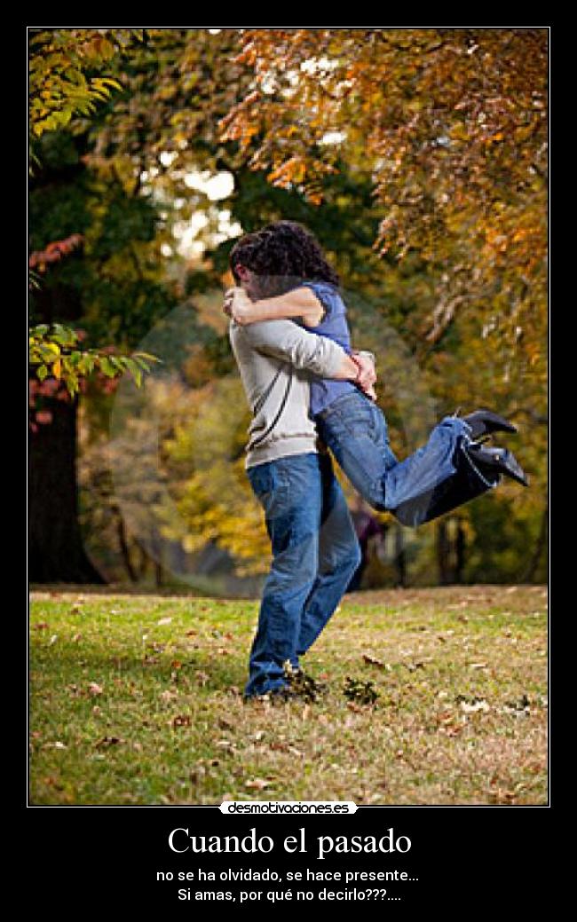 Cuando el pasado - no se ha olvidado, se hace presente... 
Si amas, por qué no decirlo???....
