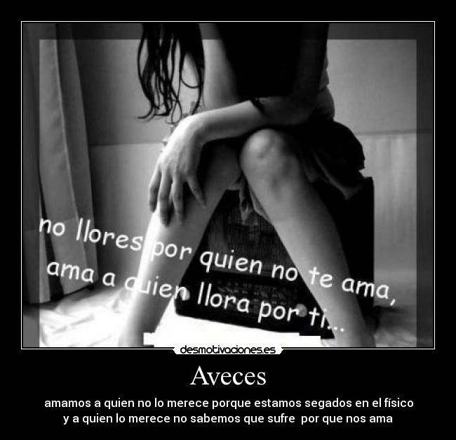 Aveces - amamos a quien no lo merece porque estamos segados en el físico
y a quien lo merece no sabemos que sufre por que nos ama