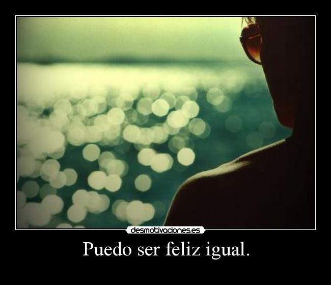 Puedo ser feliz igual. -