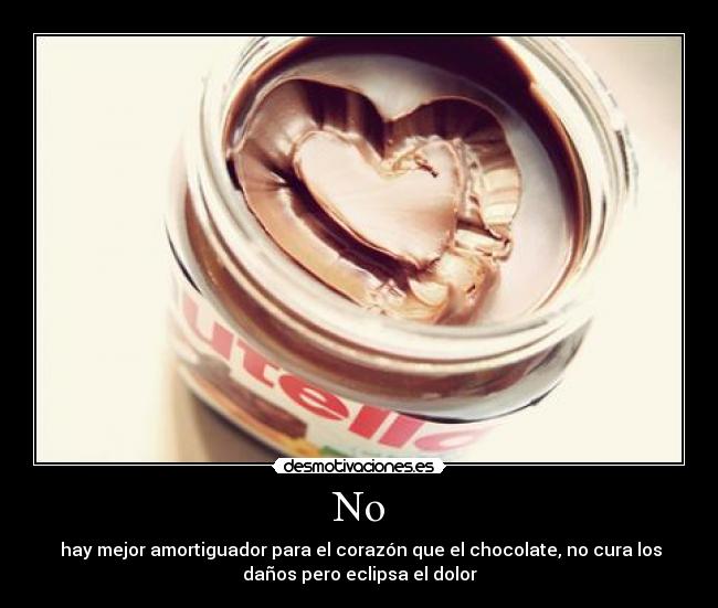No -  hay mejor amortiguador para el corazón que el chocolate, no cura los
daños pero eclipsa el dolor
