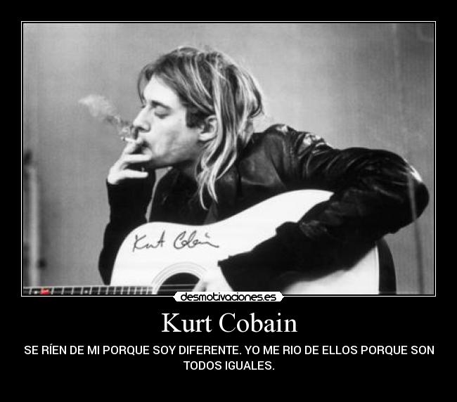 Kurt Cobain - SE RÍEN DE MI PORQUE SOY DIFERENTE. YO ME RIO DE ELLOS PORQUE SON
TODOS IGUALES.
