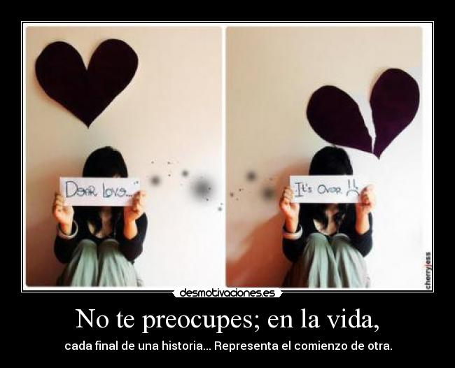 No te preocupes; en la vida, - cada final de una historia... Representa el comienzo de otra.