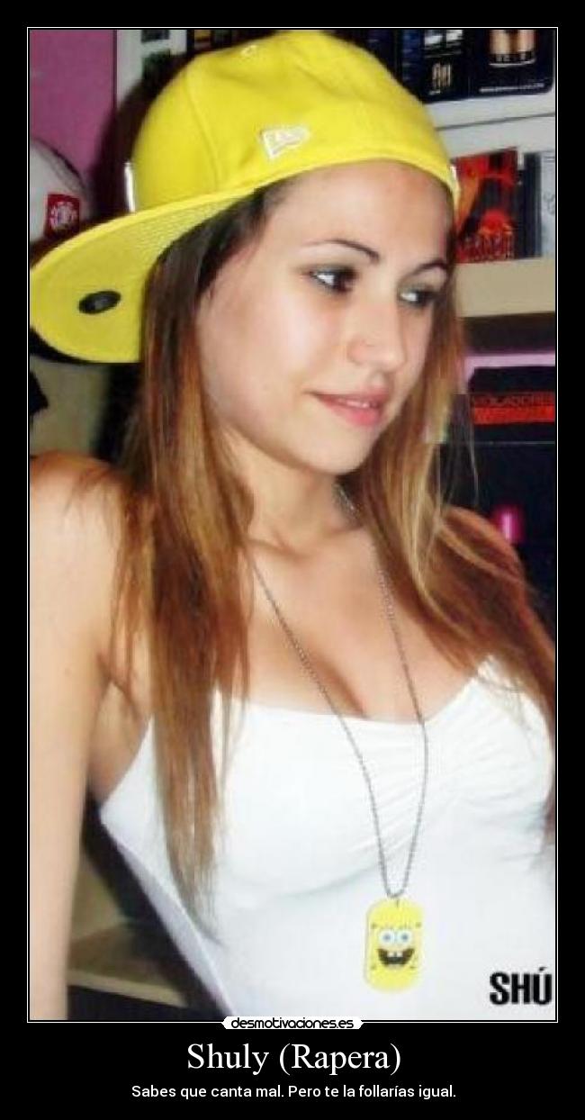 Shuly (Rapera) - Sabes que canta mal. Pero te la follarías igual.