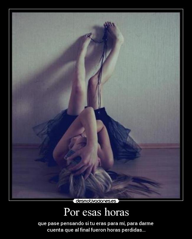 Por esas horas - que pase pensando si tu eras para mí, para darme
cuenta que al final fueron horas perdidas...