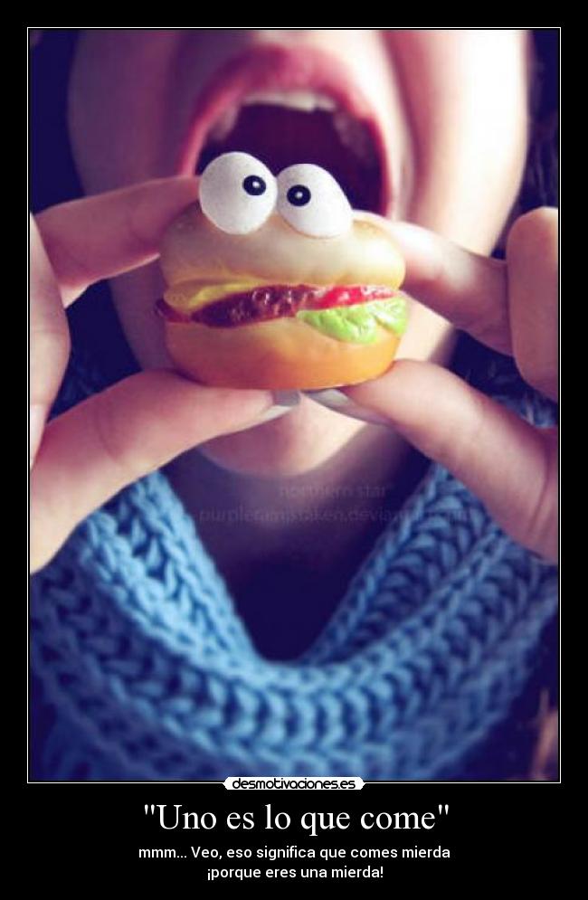 Uno es lo que come - mmm... Veo, eso significa que comes mierda
¡porque eres una mierda!