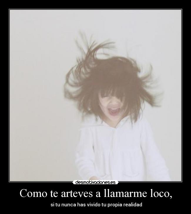 Como te arteves a llamarme loco, -