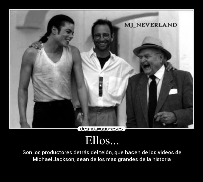 Ellos... - Son los productores detrás del telón, que hacen de los videos de
Michael Jackson, sean de los mas grandes de la historia