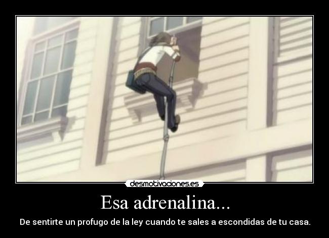 Esa adrenalina... - De sentirte un profugo de la ley cuando te sales a escondidas de tu casa.