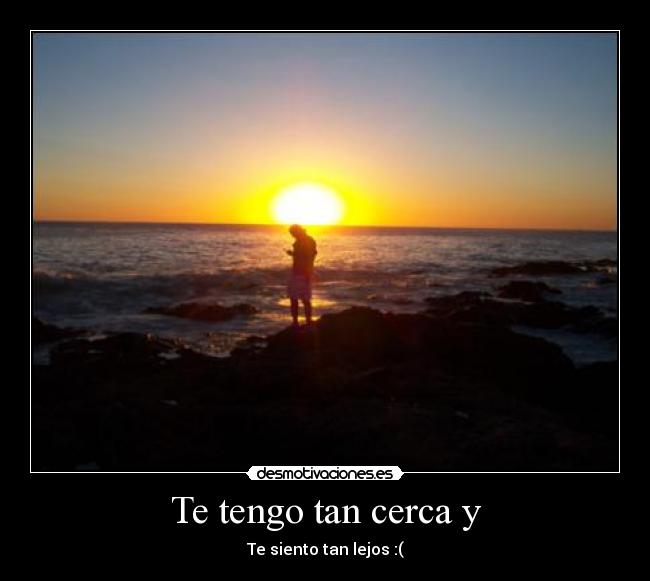 Te tengo tan cerca y -
