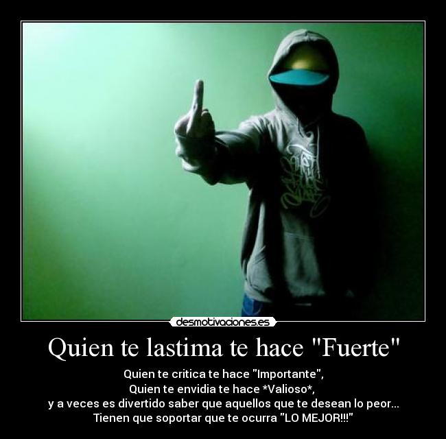 Quien te lastima te hace Fuerte - Quien te critica te hace Importante,
Quien te envidia te hace *Valioso*, 
y a veces es divertido saber que aquellos que te desean lo peor...
Tienen que soportar que te ocurra LO MEJOR!!!