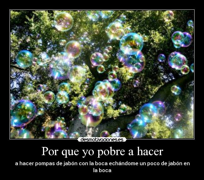 Por que yo pobre a hacer - a hacer pompas de jabón con la boca echándome un poco de jabón en la boca