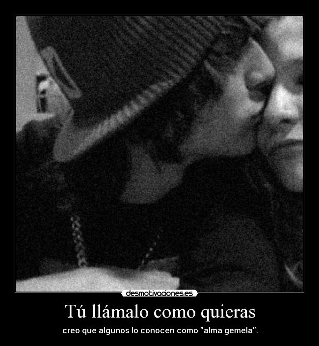 Tú llámalo como quieras - creo que algunos lo conocen como alma gemela.