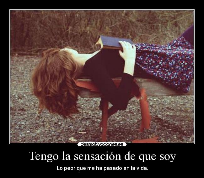 Tengo la sensación de que soy - Lo peor que me ha pasado en la vida.