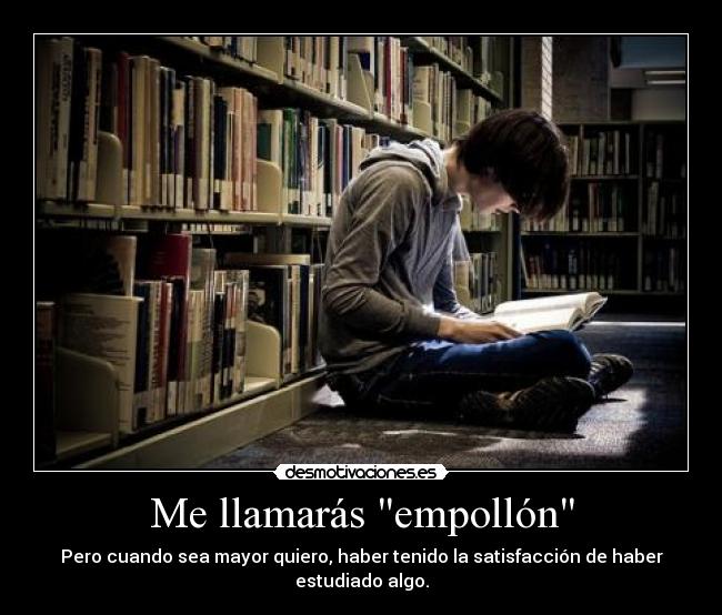 Me llamarás empollón - Pero cuando sea mayor quiero, haber tenido la satisfacción de haber estudiado algo.