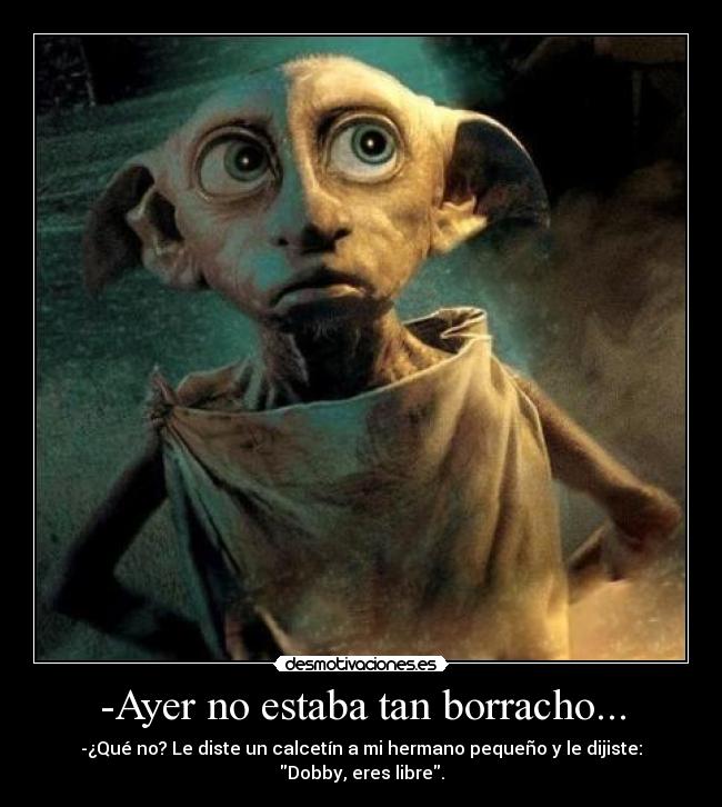 -Ayer no estaba tan borracho... - -¿Qué no? Le diste un calcetín a mi hermano pequeño y le dijiste: Dobby, eres libre.