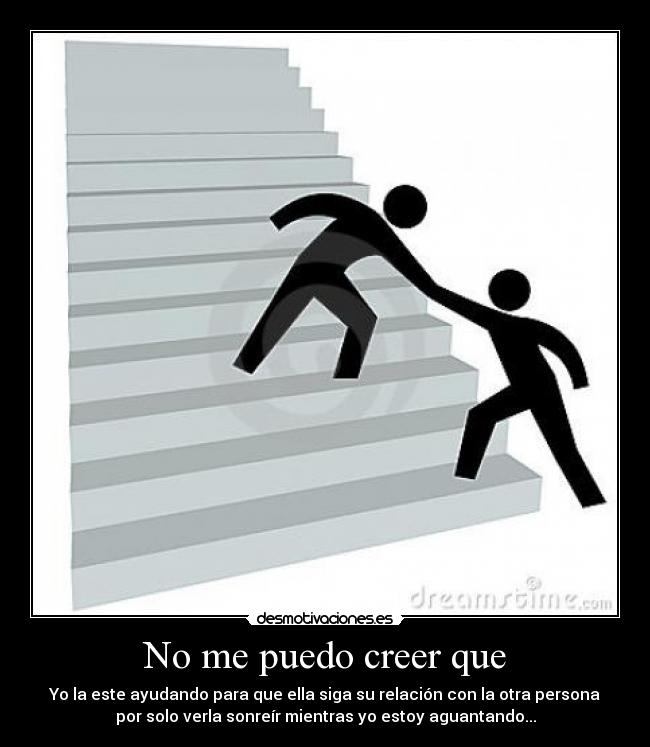 No me puedo creer que - Yo la este ayudando para que ella siga su relación con la otra persona
por solo verla sonreír mientras yo estoy aguantando...