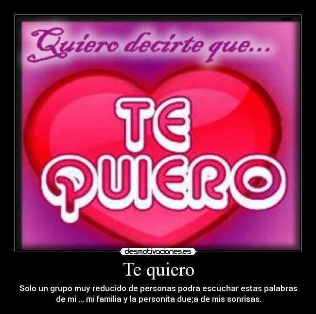 Te quiero - Solo un grupo muy reducido de personas podra escuchar estas palabras
de mi ... mi familia y la personita due;a de mis sonrisas.