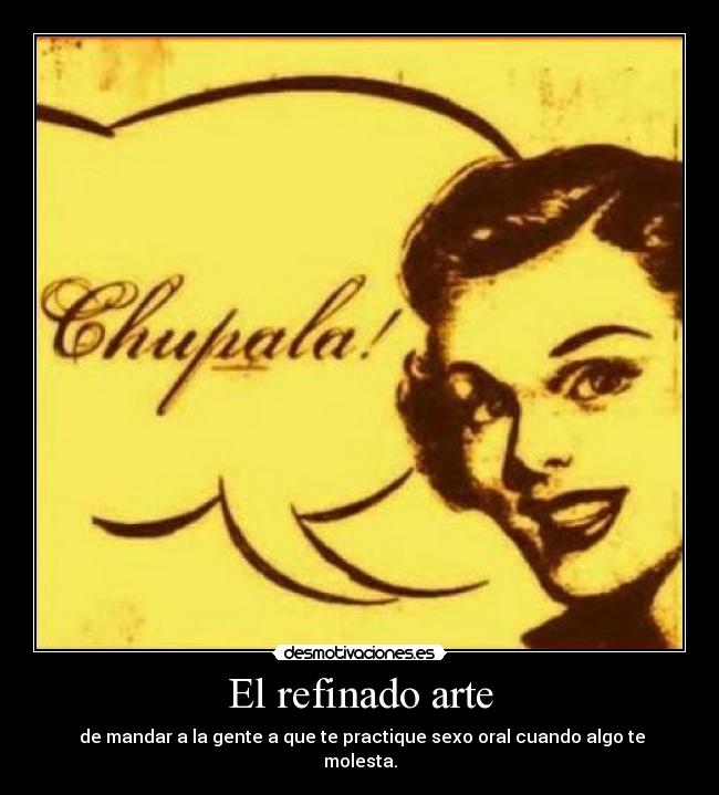 El refinado arte - de mandar a la gente a que te practique sexo oral cuando algo te molesta.