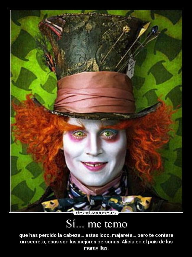 Sí... me temo - que has perdido la cabeza... estas loco, majareta... pero te contare
un secreto, esas son las mejores personas. Alicia en el país de las
maravillas.