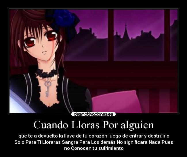 Cuando Lloras Por alguien - que te a devuelto la llave de tu corazón luego de entrar y destruirlo
Solo Para Ti Lloraras Sangre Para Los demás No significara Nada Pues
no Conocen tu sufrimiento