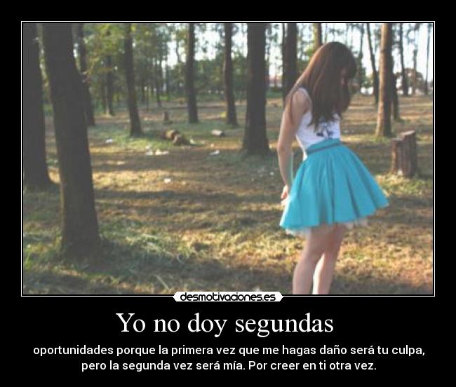 Yo no doy segundas - oportunidades porque la primera vez que me hagas daño será tu culpa,
pero la segunda vez será mía. Por creer en ti otra vez.