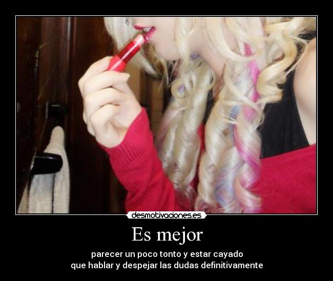 Es mejor - parecer un poco tonto y estar cayado
que hablar y despejar las dudas definitivamente