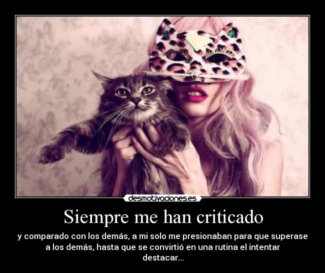 Siempre me han criticado - y comparado con los demás, a mi solo me presionaban para que superase
a los demás, hasta que se convirtió en una rutina el intentar
destacar...