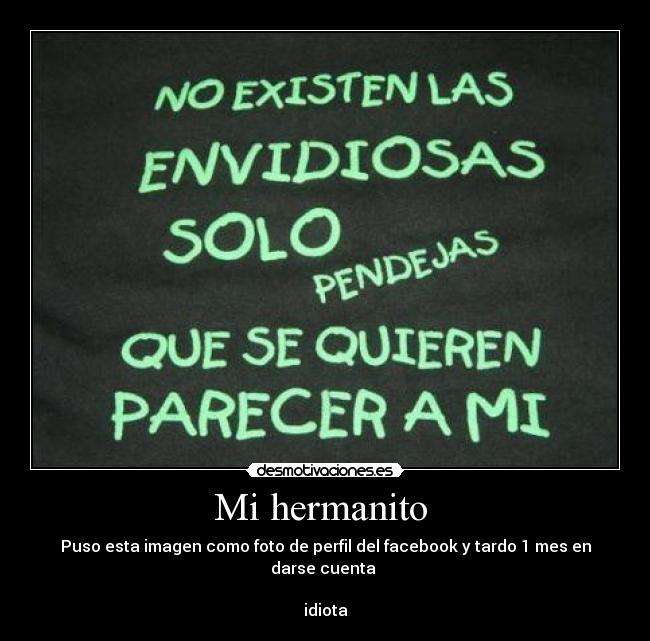 Mi hermanito  - Puso esta imagen como foto de perfil del facebook y tardo 1 mes en darse cuenta 

idiota