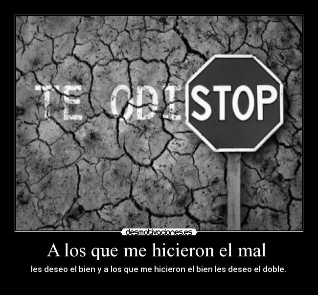 A los que me hicieron el mal - les deseo el bien y a los que me hicieron el bien les deseo el doble.