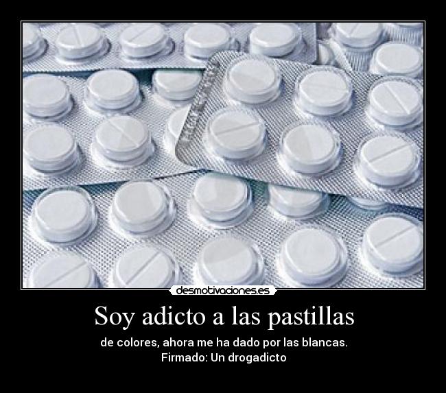 Soy adicto a las pastillas - de colores, ahora me ha dado por las blancas.
Firmado: Un drogadicto