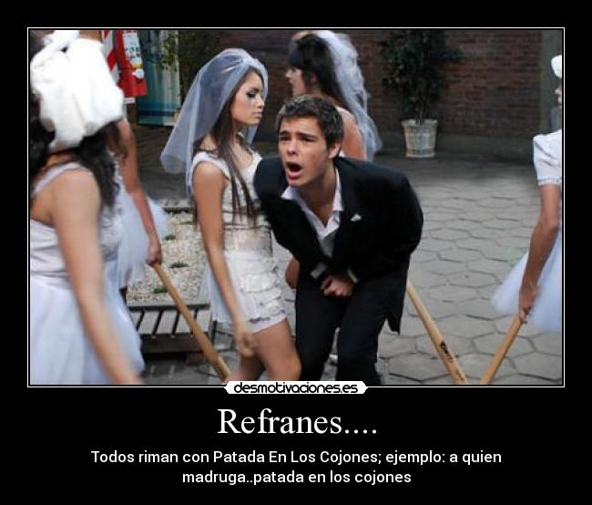 Refranes.... - Todos riman con Patada En Los Cojones; ejemplo: a quien
madruga..patada en los cojones
