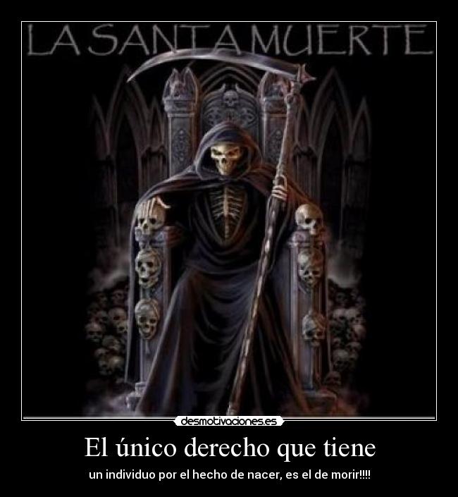 El único derecho que tiene - un individuo por el hecho de nacer, es el de morir!!!!