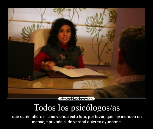Todos los psicólogos/as - que estén ahora mismo viendo esta foto, por favor, que me manden un
mensaje privado si de verdad quieren ayudarme.