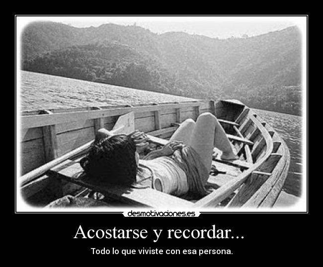Acostarse y recordar... - Todo lo que viviste con esa persona.