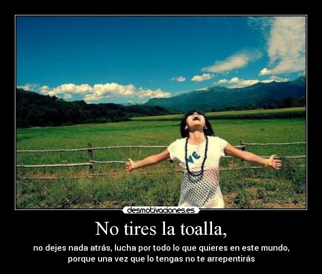 No tires la toalla, - no dejes nada atrás, lucha por todo lo que quieres en este mundo,
porque una vez que lo tengas no te arrepentirás