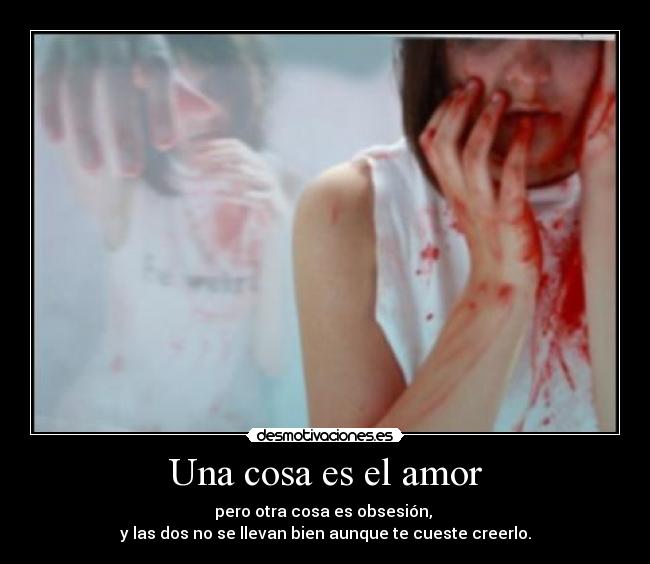 Una cosa es el amor - pero otra cosa es obsesión,
y las dos no se llevan bien aunque te cueste creerlo.