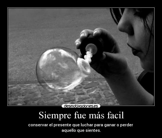 Siempre fue más facil - conservar el presente que luchar para ganar o perder
aquello que sientes.