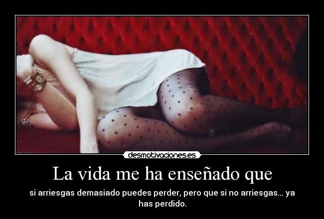 La vida me ha enseñado que - si arriesgas demasiado puedes perder, pero que si no arriesgas... ya has perdido.