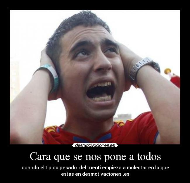 Cara que se nos pone a todos - cuando el típico pesado del tuenti empieza a molestar en lo que
estas en desmotivaciones .es