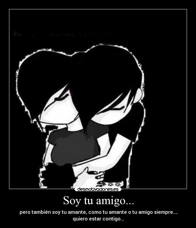 Soy tu amigo... -  pero también soy tu amante, como tu amante o tu amigo siempre....
quiero estar contigo...